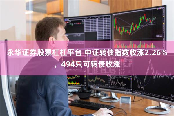 永华证券股票杠杠平台 中证转债指数收涨2.26%，494只可转债收涨