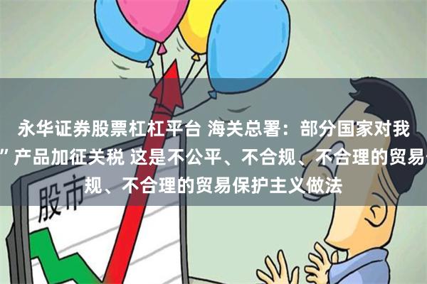 永华证券股票杠杠平台 海关总署：部分国家对我国的“新三样”产品加征关税 这是不公平、不合规、不合理的贸易保护主义做法
