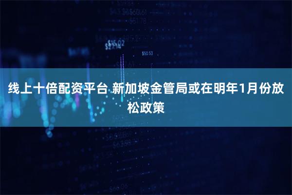 线上十倍配资平台 新加坡金管局或在明年1月份放松政策