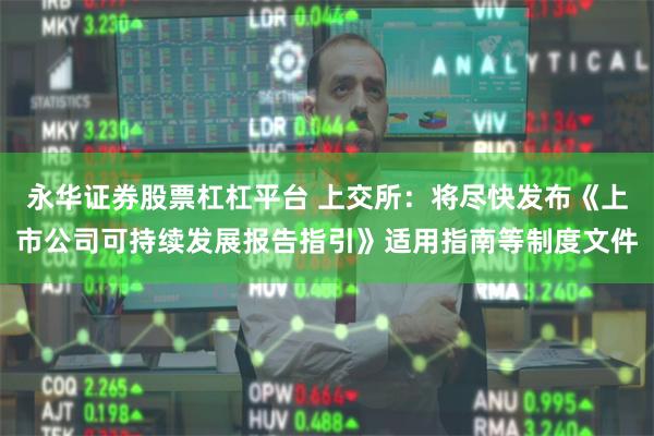 永华证券股票杠杠平台 上交所：将尽快发布《上市公司可持续发展报告指引》适用指南等制度文件
