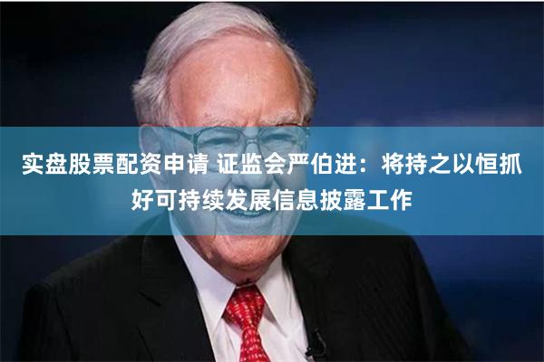 实盘股票配资申请 证监会严伯进：将持之以恒抓好可持续发展信息披露工作