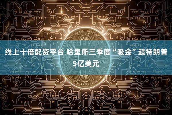 线上十倍配资平台 哈里斯三季度“吸金”超特朗普5亿美元