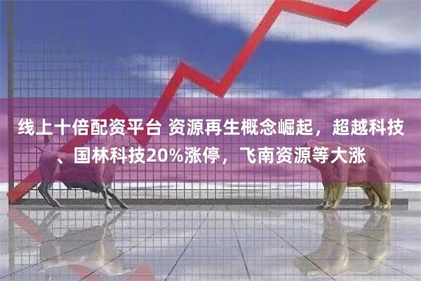 线上十倍配资平台 资源再生概念崛起，超越科技、国林科技20%涨停，飞南资源等大涨