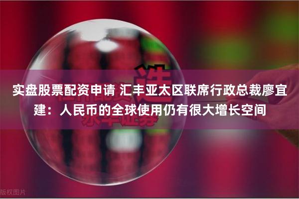 实盘股票配资申请 汇丰亚太区联席行政总裁廖宜建：人民币的全球使用仍有很大增长空间