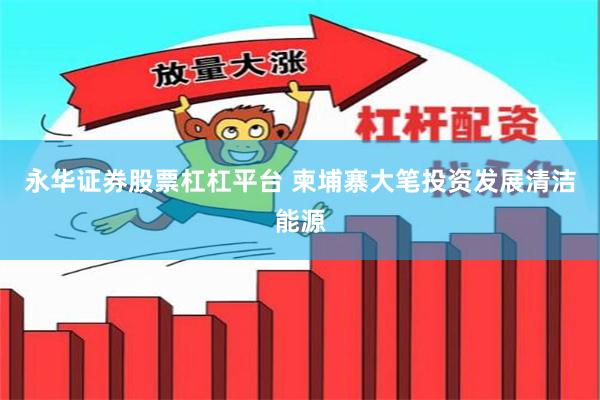 永华证券股票杠杠平台 柬埔寨大笔投资发展清洁能源