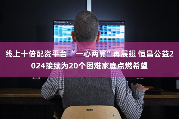线上十倍配资平台 “一心两翼”再展翅 恒昌公益2024接续为20个困难家庭点燃希望
