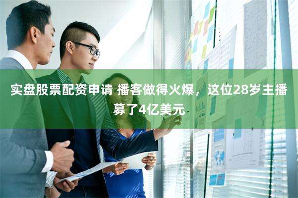 实盘股票配资申请 播客做得火爆，这位28岁主播募了4亿美元