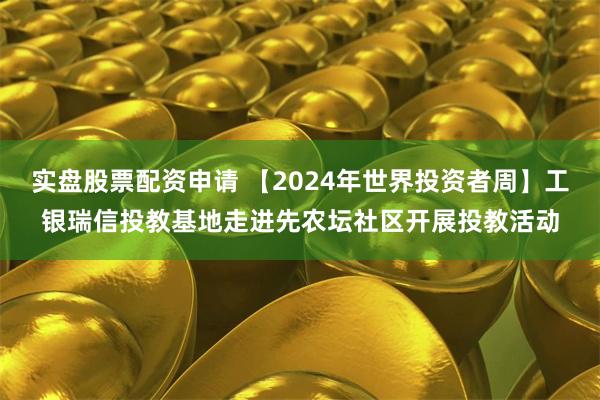 实盘股票配资申请 【2024年世界投资者周】工银瑞信投教基地走进先农坛社区开展投教活动