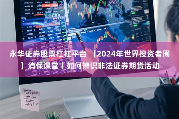 永华证券股票杠杠平台 【2024年世界投资者周】消保课堂丨如何辨识非法证券期货活动