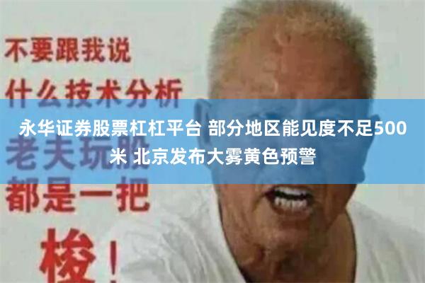 永华证券股票杠杠平台 部分地区能见度不足500米 北京发布大雾黄色预警