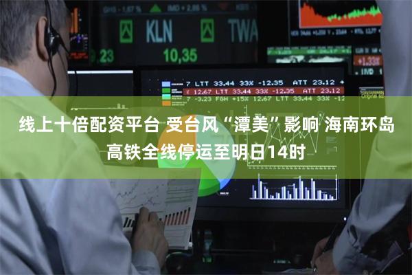 线上十倍配资平台 受台风“潭美”影响 海南环岛高铁全线停运至明日14时