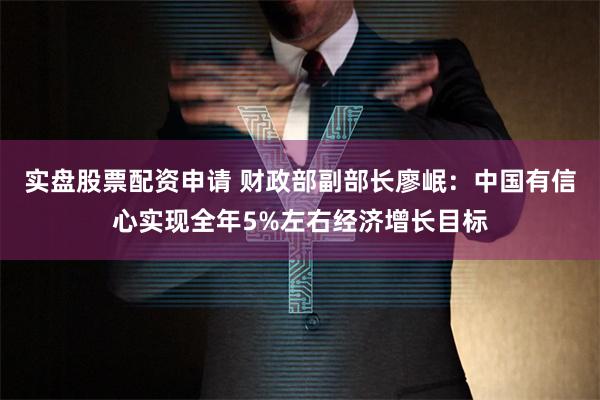 实盘股票配资申请 财政部副部长廖岷：中国有信心实现全年5%左右经济增长目标