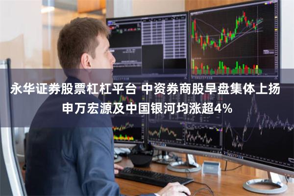 永华证券股票杠杠平台 中资券商股早盘集体上扬 申万宏源及中国银河均涨超4%