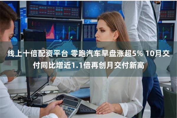 线上十倍配资平台 零跑汽车早盘涨超5% 10月交付同比增近1.1倍再创月交付新高