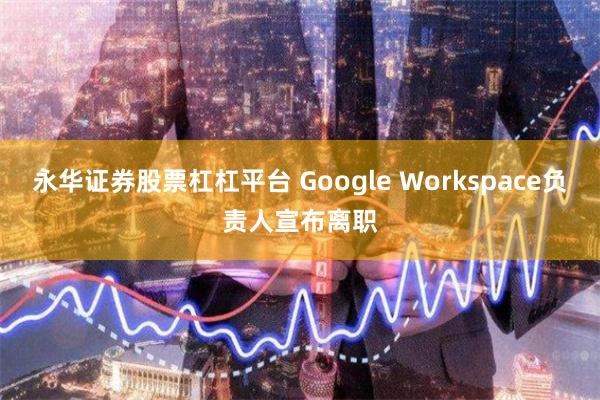 永华证券股票杠杠平台 Google Workspace负责人宣布离职