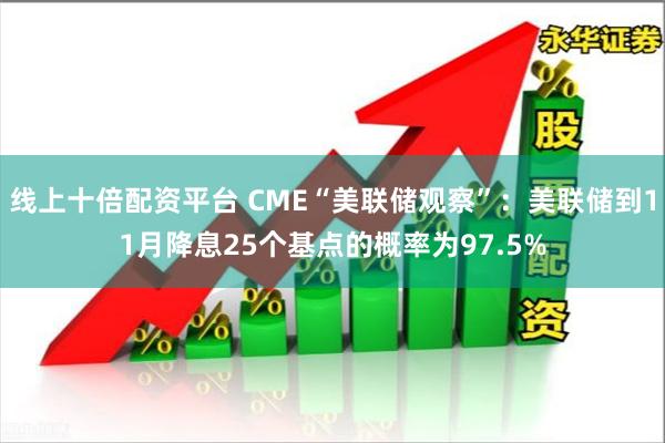 线上十倍配资平台 CME“美联储观察”：美联储到11月降息25个基点的概率为97.5%