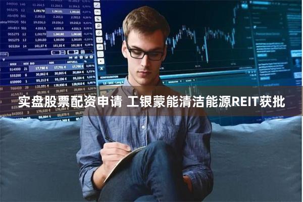 实盘股票配资申请 工银蒙能清洁能源REIT获批