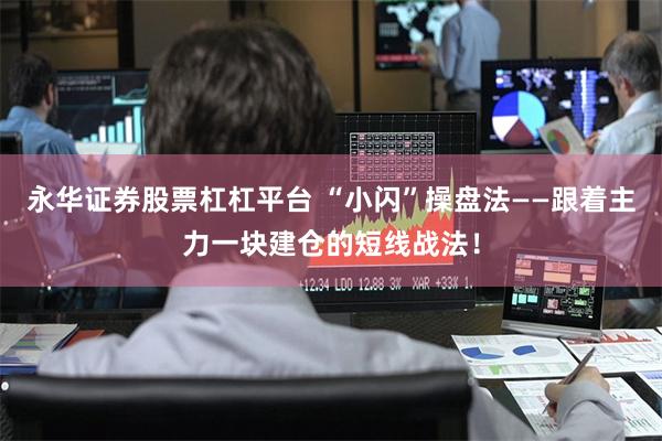 永华证券股票杠杠平台 “小闪”操盘法——跟着主力一块建仓的短线战法！