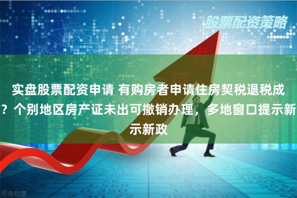 实盘股票配资申请 有购房者申请住房契税退税成功？个别地区房产证未出可