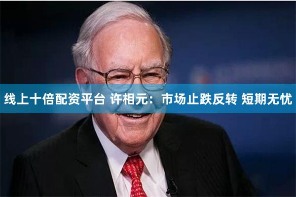 线上十倍配资平台 许相元：市场止跌反转 短期无忧