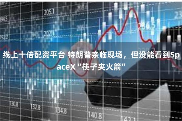 线上十倍配资平台 特朗普亲临现场，但没能看到SpaceX“筷子夹火箭”