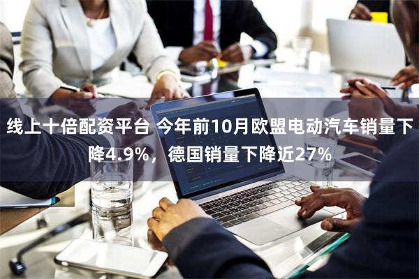 线上十倍配资平台 今年前10月欧盟电动汽车销量下降4.9%，德国销量下降近27%