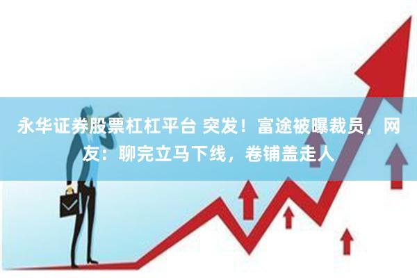 永华证券股票杠杠平台 突发！富途被曝裁员，网友：聊完立马下线，卷铺盖走人