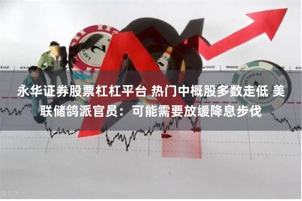 永华证券股票杠杠平台 热门中概股多数走低 美联储鸽派官员：可能需要放缓降息步伐