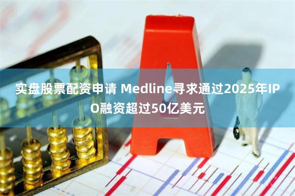 实盘股票配资申请 Medline寻求通过2025年IPO融资超过50亿美元