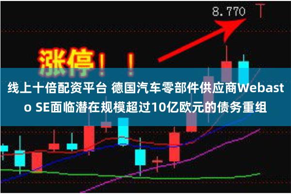 线上十倍配资平台 德国汽车零部件供应商Webasto SE面临潜在规模超过10亿欧元的债务重组