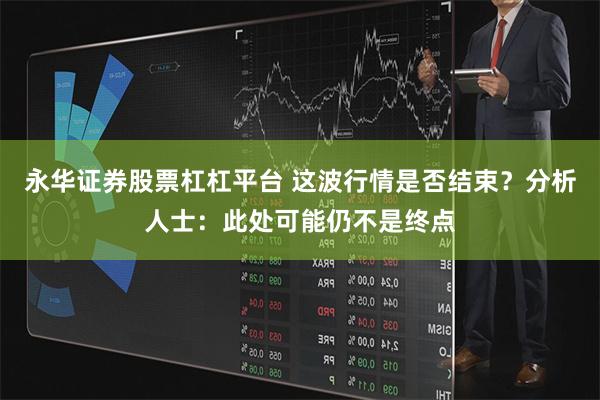 永华证券股票杠杠平台 这波行情是否结束？分析人士：此处可能仍不是终点