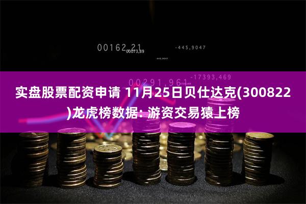 实盘股票配资申请 11月25日贝仕达克(300822)龙虎榜数据: 游资交易猿上榜