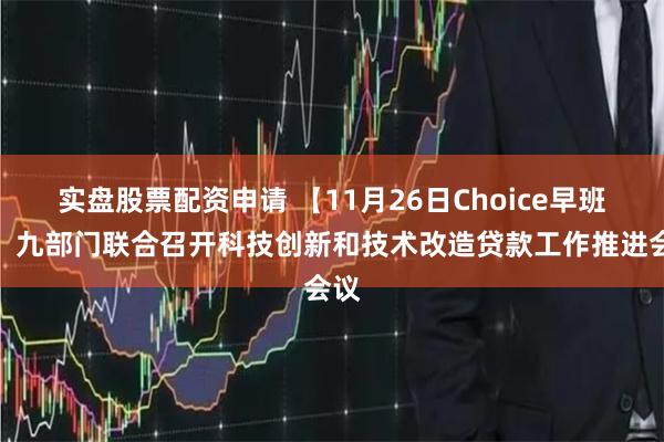 实盘股票配资申请 【11月26日Choice早班车】九部门联合召开科技创新和技术改造贷款工作推进会议