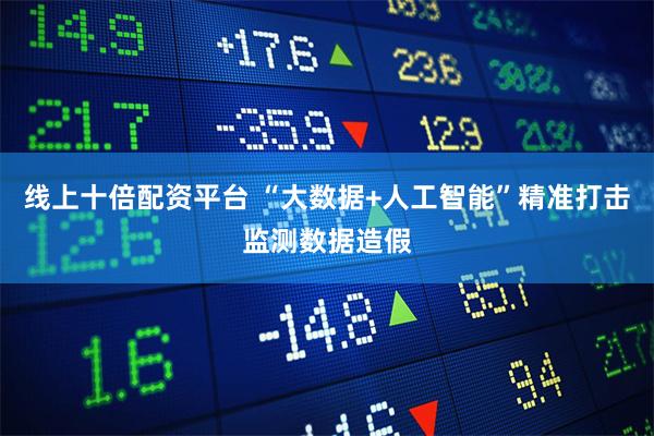 线上十倍配资平台 “大数据+人工智能”精准打击监测数据造假
