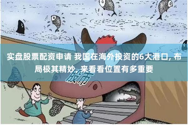 实盘股票配资申请 我国在海外投资的6大港口, 布局极其精妙, 来看看位置有多重要