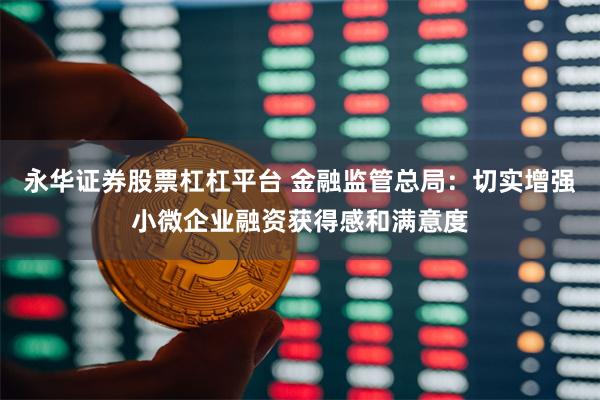 永华证券股票杠杠平台 金融监管总局：切实增强小微企业融资获得感和满意度