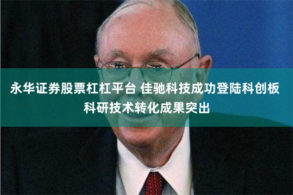 永华证券股票杠杠平台 佳驰科技成功登陆科创板 科研技术转化成果突出