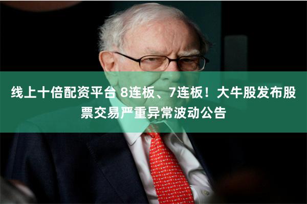 线上十倍配资平台 8连板、7连板！大牛股发布股票交易严重异常波动公告