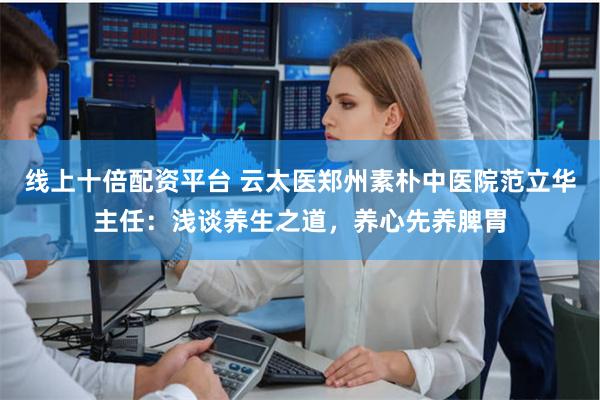 线上十倍配资平台 云太医郑州素朴中医院范立华主任：浅谈养生之道，养心先养脾胃