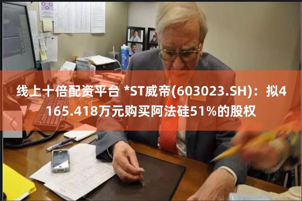 线上十倍配资平台 *ST威帝(603023.SH)：拟4165.418万元购买阿法硅51%的股权