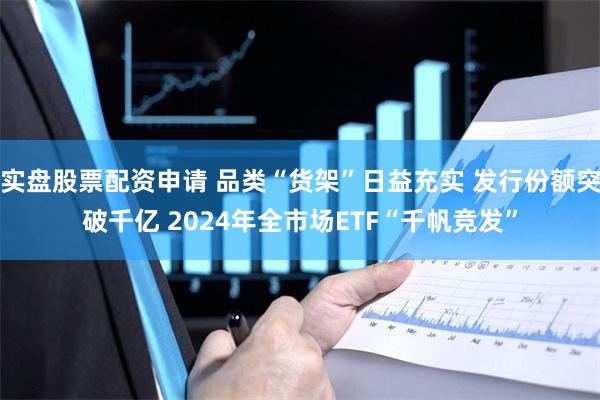 实盘股票配资申请 品类“货架”日益充实 发行份额突破千亿 2024年全市场ETF“千帆竞发”