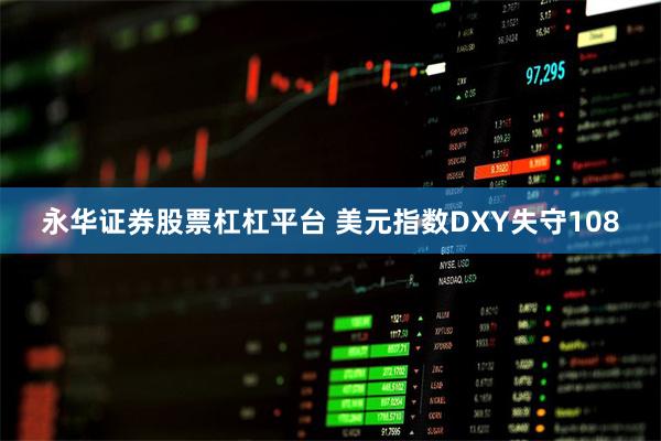 永华证券股票杠杠平台 美元指数DXY失守108