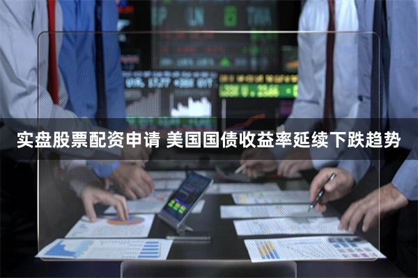 实盘股票配资申请 美国国债收益率延续下跌趋势