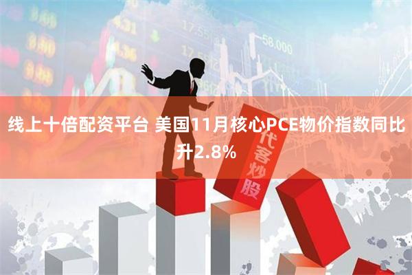 线上十倍配资平台 美国11月核心PCE物价指数同比升2.8%