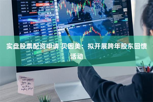 实盘股票配资申请 贝因美：拟开展跨年股东回馈活动