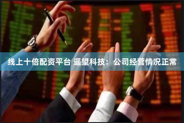 线上十倍配资平台 遥望科技：公司经营情况正常