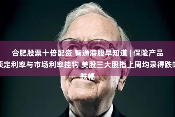 合肥股票十倍配资 智通港股早知道 | 保险产品预定利率与市场利率挂钩 美股三大股指上周均录得跌幅